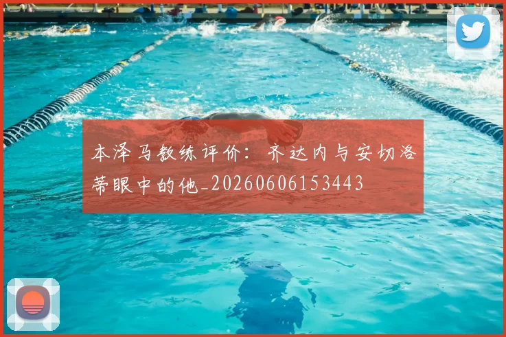 本泽马教练评价：齐达内与安切洛蒂眼中的他_20260606153443