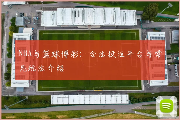 NBA与篮球博彩：合法投注平台与常见玩法介绍