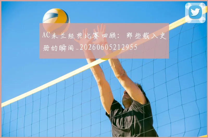 AC米兰经典比赛回顾：那些载入史册的瞬间_20260605212955