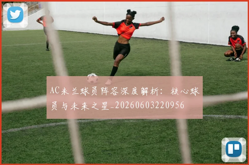AC米兰球员阵容深度解析:核心球员与未来之星_20260603220956