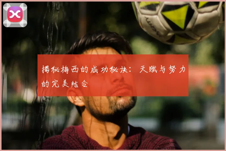 揭秘梅西的成功秘诀:天赋与努力的完美结合