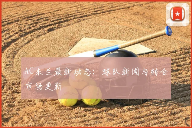 AC米兰最新动态:球队新闻与转会市场更新
