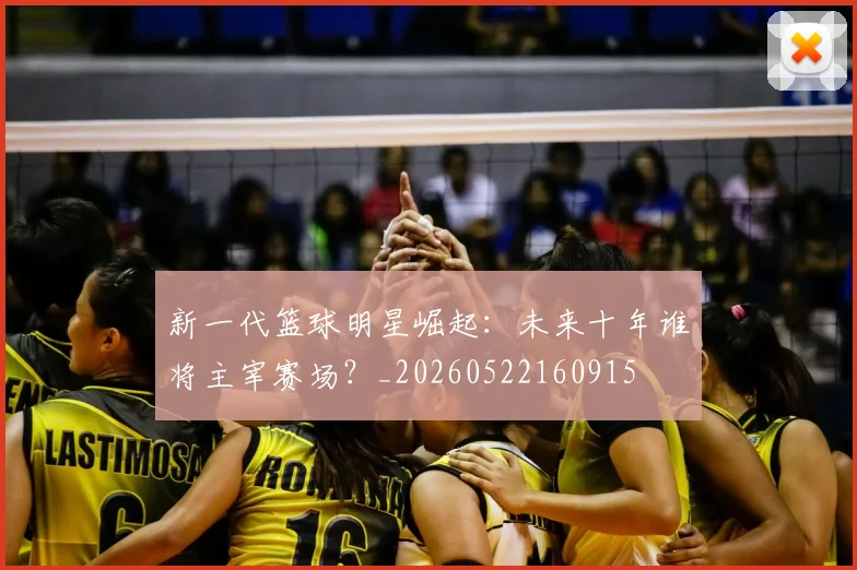 新一代篮球明星崛起：未来十年谁将主宰赛场？_20260522160915