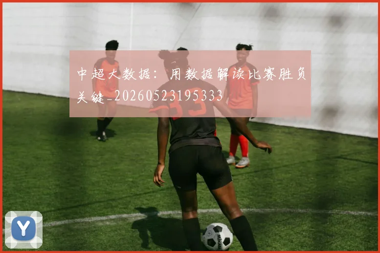 中超大数据:用数据解读比赛胜负关键_20260523195333