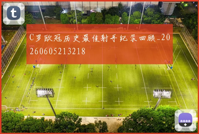 C罗欧冠历史最佳射手纪录回顾_20260605213218