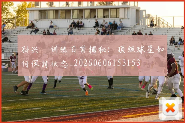孙兴慜训练日常揭秘：顶级球星如何保持状态_20260606153153