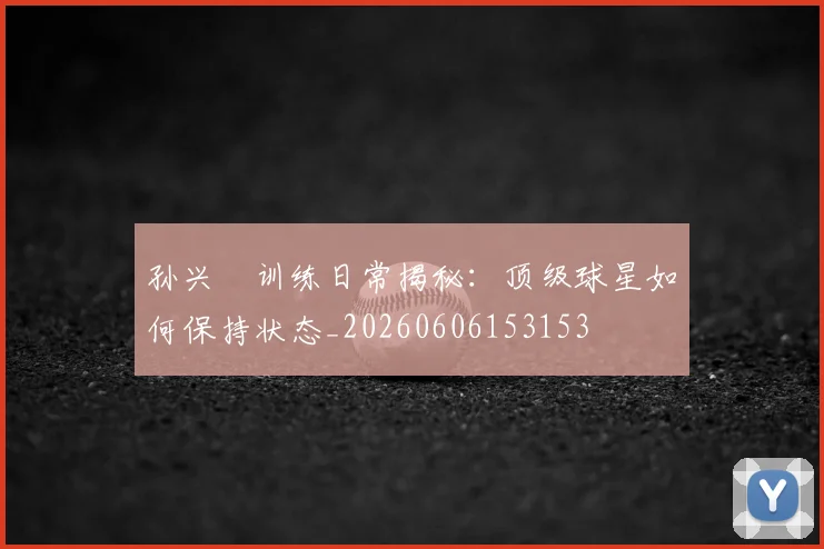 孙兴慜训练日常揭秘:顶级球星如何保持状态_20260606153153