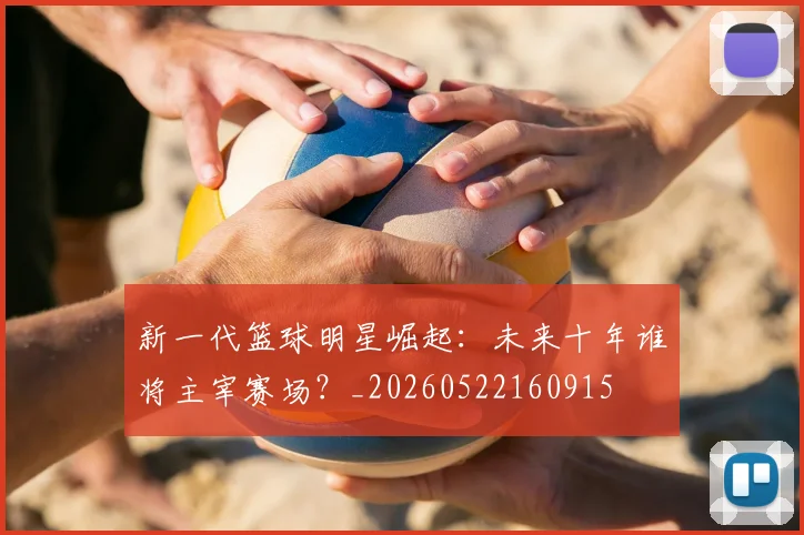 新一代篮球明星崛起：未来十年谁将主宰赛场？_20260522160915