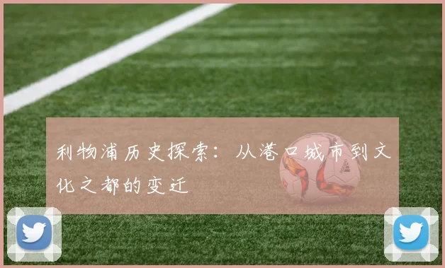 利物浦历史探索:从港口城市到文化之都的变迁