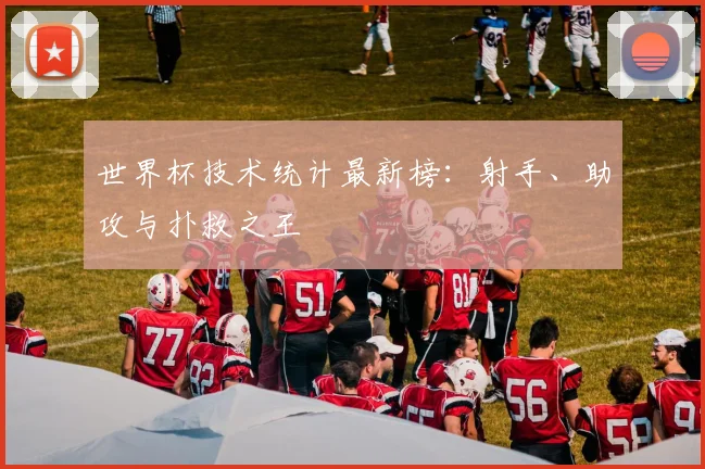 世界杯技术统计最新榜:射手、助攻与扑救之王