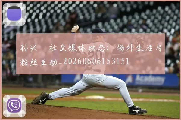孙兴慜社交媒体动态：场外生活与粉丝互动_20260606153151