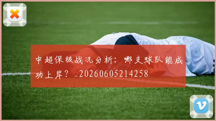中超保级战况分析：哪支球队能成功上岸？_20260605214258