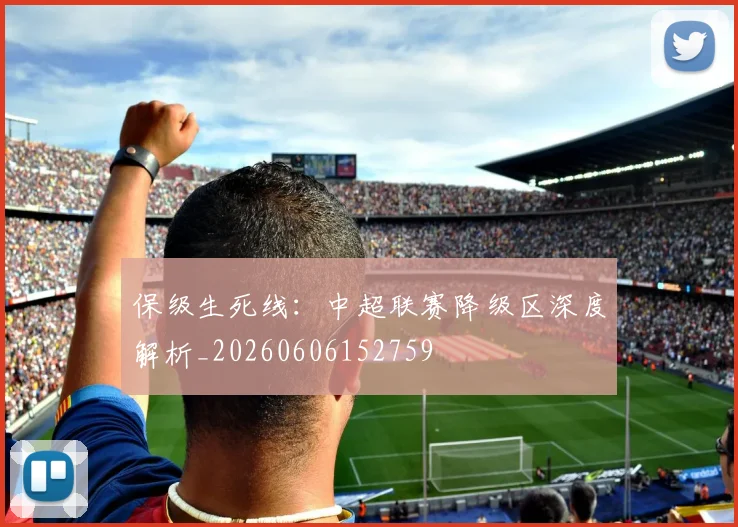 保级生死线:中超联赛降级区深度解析_20260606152759