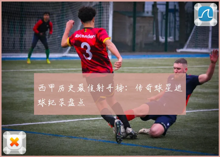 西甲历史最佳射手榜：传奇球星进球纪录盘点