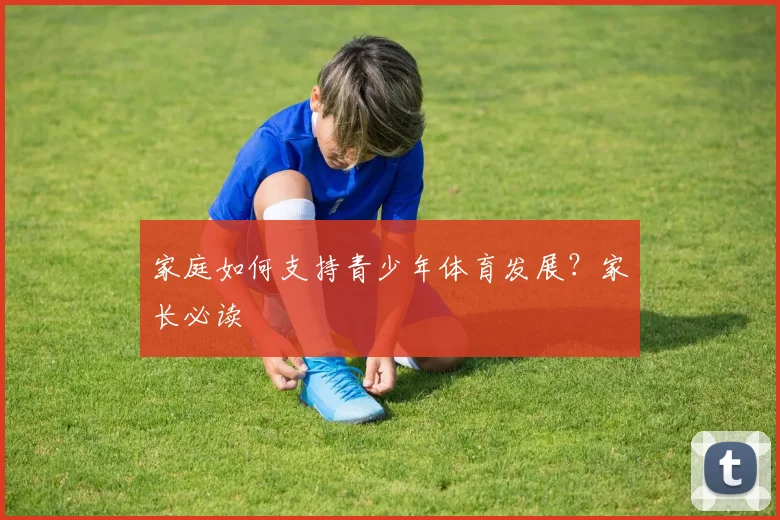 家庭如何支持青少年体育发展？家长必读