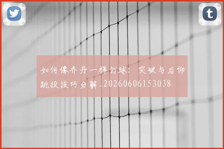 如何像乔丹一样打球：突破与后仰跳投技巧分解_20260606153038