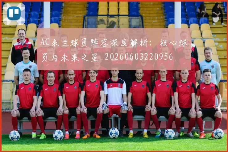 AC米兰球员阵容深度解析：核心球员与未来之星_20260603220956