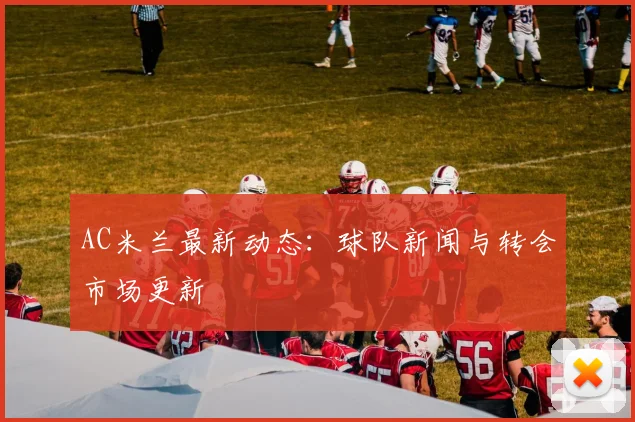 AC米兰最新动态：球队新闻与转会市场更新