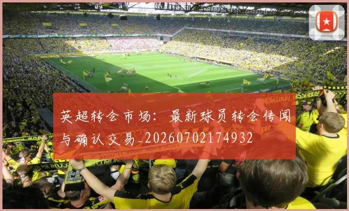 英超转会市场:最新球员转会传闻与确认交易_20260702174932