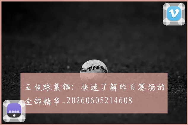 五佳球集锦：快速了解昨日赛场的全部精华_20260605214608