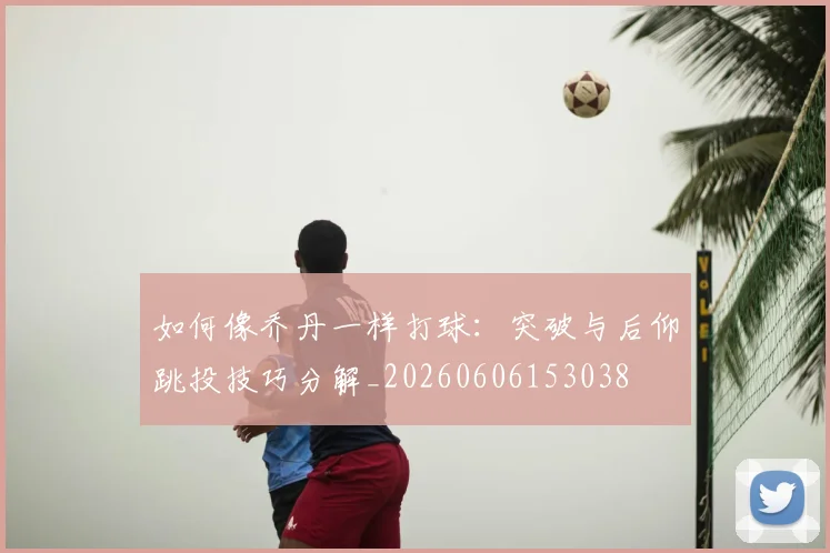 如何像乔丹一样打球：突破与后仰跳投技巧分解_20260606153038