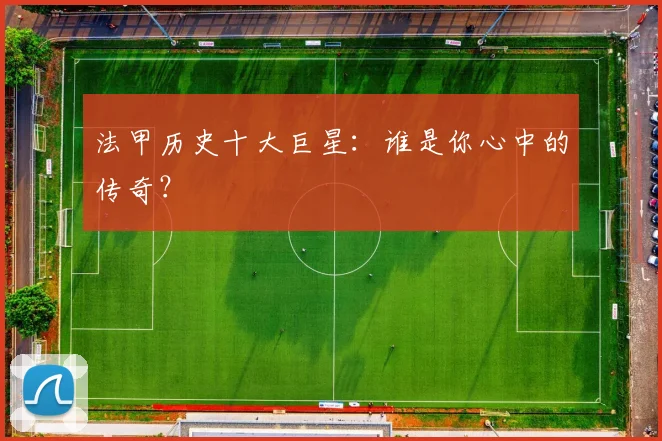 法甲历史十大巨星：谁是你心中的传奇？