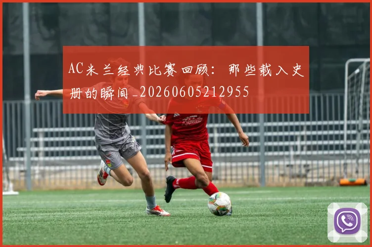 AC米兰经典比赛回顾:那些载入史册的瞬间_20260605212955
