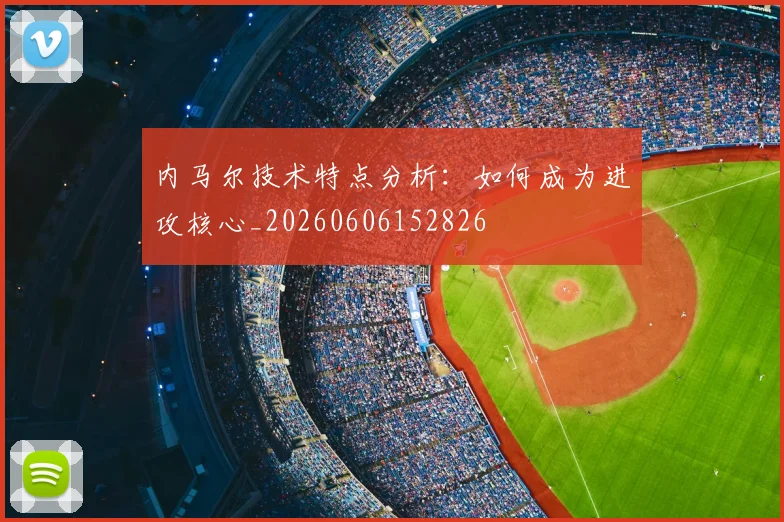 内马尔技术特点分析：如何成为进攻核心_20260606152826