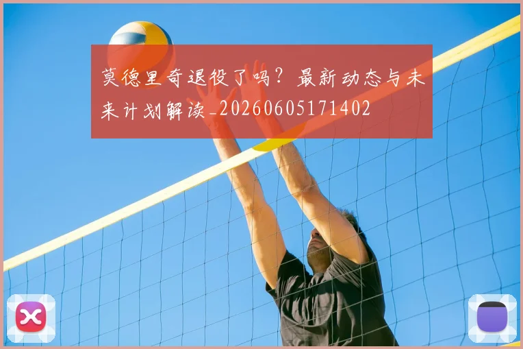 莫德里奇退役了吗？最新动态与未来计划解读_20260605171402