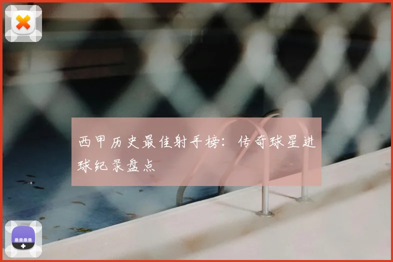 西甲历史最佳射手榜：传奇球星进球纪录盘点
