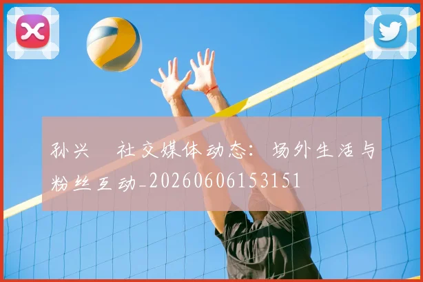 孙兴慜社交媒体动态:场外生活与粉丝互动_20260606153151