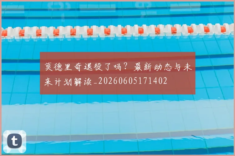 莫德里奇退役了吗?最新动态与未来计划解读_20260605171402