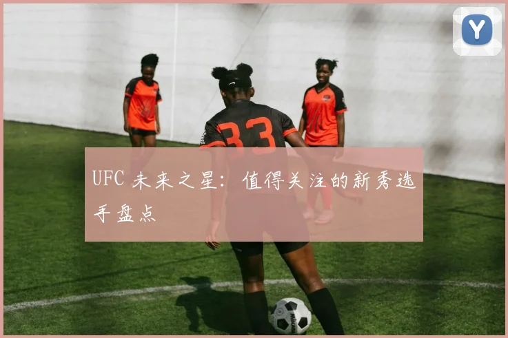 UFC 未来之星:值得关注的新秀选手盘点