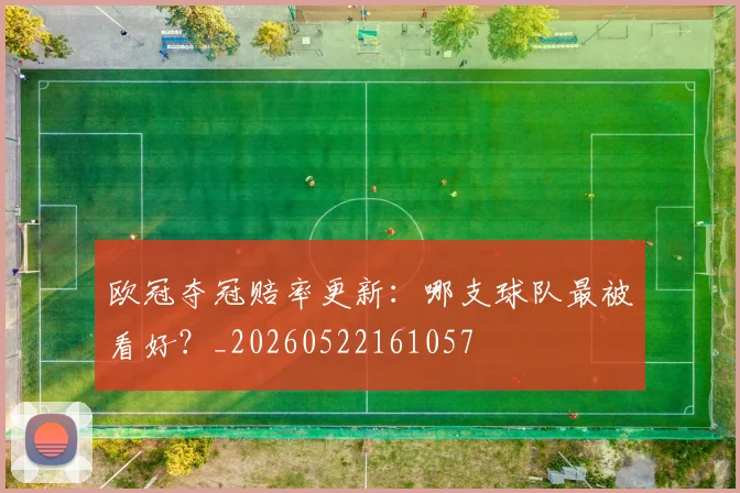 欧冠夺冠赔率更新：哪支球队最被看好？_20260522161057