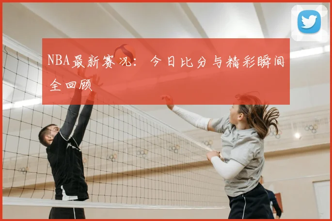 NBA最新赛况:今日比分与精彩瞬间全回顾