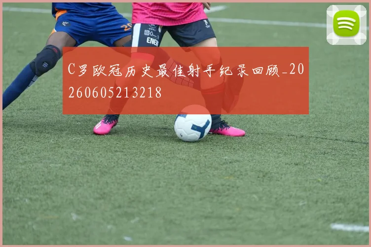 C罗欧冠历史最佳射手纪录回顾_20260605213218